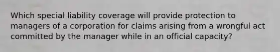 Which special liability coverage will provide protection to managers of a corporation for claims arising from a wrongful act committed by the manager while in an official capacity?