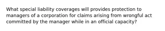 What special liability coverages will provides protection to managers of a corporation for claims arising from wrongful act committed by the manager while in an official capacity?