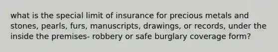 what is the special limit of insurance for precious metals and stones, pearls, furs, manuscripts, drawings, or records, under the inside the premises- robbery or safe burglary coverage form?