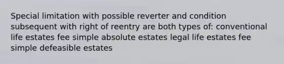 Special limitation with possible reverter and condition subsequent with right of reentry are both types of: conventional life estates fee simple absolute estates legal life estates fee simple defeasible estates