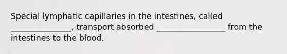 Special lymphatic capillaries in the intestines, called _______________, transport absorbed _________________ from the intestines to the blood.