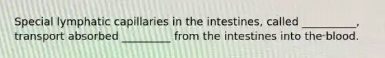 Special lymphatic capillaries in the intestines, called __________, transport absorbed _________ from the intestines into the blood.
