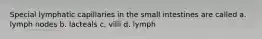 Special lymphatic capillaries in the small intestines are called a. lymph nodes b. lacteals c. villi d. lymph