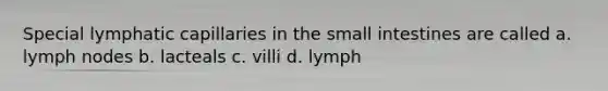 Special lymphatic capillaries in the small intestines are called a. lymph nodes b. lacteals c. villi d. lymph