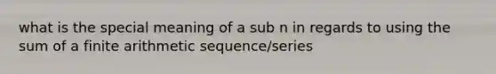 what is the special meaning of a sub n in regards to using the sum of a finite arithmetic sequence/series