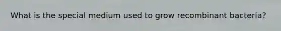 What is the special medium used to grow recombinant bacteria?