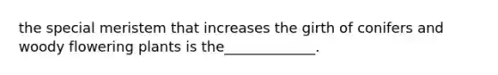 the special meristem that increases the girth of conifers and woody flowering plants is the_____________.