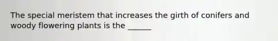 The special meristem that increases the girth of conifers and woody flowering plants is the ______