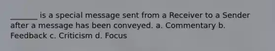 _______ is a special message sent from a Receiver to a Sender after a message has been conveyed. a. Commentary b. Feedback c. Criticism d. Focus