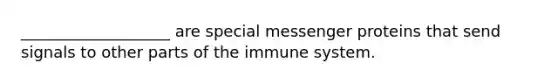 ___________________ are special messenger proteins that send signals to other parts of the immune system.