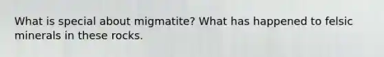 What is special about migmatite? What has happened to felsic minerals in these rocks.