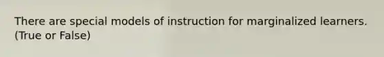 There are special models of instruction for marginalized learners. (True or False)