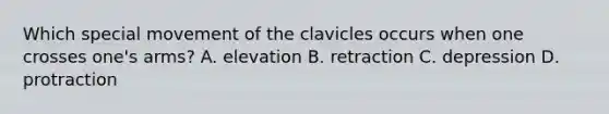 Which special movement of the clavicles occurs when one crosses one's arms? A. elevation B. retraction C. depression D. protraction