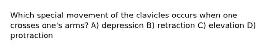 Which special movement of the clavicles occurs when one crosses one's arms? A) depression B) retraction C) elevation D) protraction