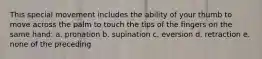 This special movement includes the ability of your thumb to move across the palm to touch the tips of the fingers on the same hand: a. pronation b. supination c. eversion d. retraction e. none of the preceding