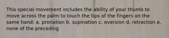 This special movement includes the ability of your thumb to move across the palm to touch the tips of the fingers on the same hand: a. pronation b. supination c. eversion d. retraction e. none of the preceding