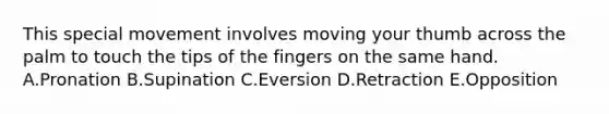 This special movement involves moving your thumb across the palm to touch the tips of the fingers on the same hand. A.Pronation B.Supination C.Eversion D.Retraction E.Opposition