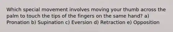 Which special movement involves moving your thumb across the palm to touch the tips of the fingers on the same hand? a) Pronation b) Supination c) Eversion d) Retraction e) Opposition