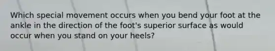 Which special movement occurs when you bend your foot at the ankle in the direction of the foot's superior surface as would occur when you stand on your heels?