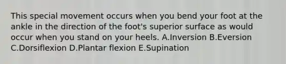 This special movement occurs when you bend your foot at the ankle in the direction of the foot's superior surface as would occur when you stand on your heels. A.Inversion B.Eversion C.Dorsiflexion D.Plantar flexion E.Supination