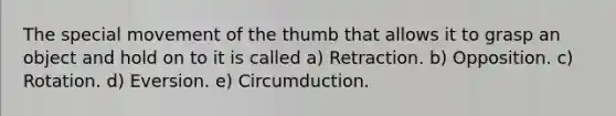 The special movement of the thumb that allows it to grasp an object and hold on to it is called a) Retraction. b) Opposition. c) Rotation. d) Eversion. e) Circumduction.