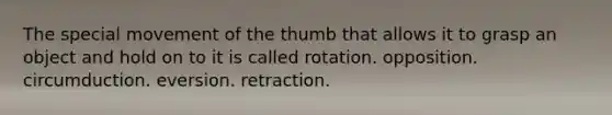 The special movement of the thumb that allows it to grasp an object and hold on to it is called rotation. opposition. circumduction. eversion. retraction.