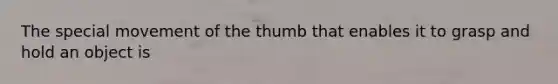 The special movement of the thumb that enables it to grasp and hold an object is