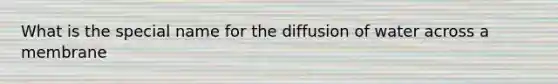 What is the special name for the diffusion of water across a membrane