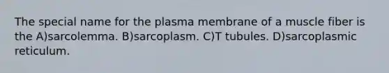 The special name for the plasma membrane of a muscle fiber is the A)sarcolemma. B)sarcoplasm. C)T tubules. D)sarcoplasmic reticulum.