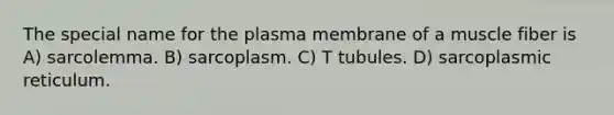 The special name for the plasma membrane of a muscle fiber is A) sarcolemma. B) sarcoplasm. C) T tubules. D) sarcoplasmic reticulum.