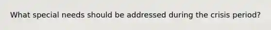 What special needs should be addressed during the crisis period?