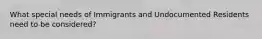 What special needs of Immigrants and Undocumented Residents need to be considered?