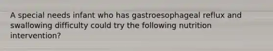 A special needs infant who has gastroesophageal reflux and swallowing difficulty could try the following nutrition intervention?