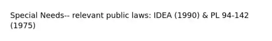 Special Needs-- relevant public laws: IDEA (1990) & PL 94-142 (1975)