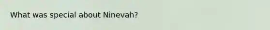 What was special about Ninevah?