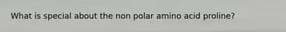 What is special about the non polar amino acid proline?