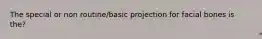 The special or non routine/basic projection for facial bones is the?