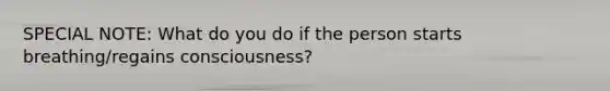 SPECIAL NOTE: What do you do if the person starts breathing/regains consciousness?