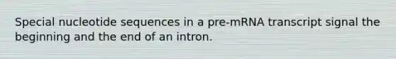 Special nucleotide sequences in a pre-mRNA transcript signal the beginning and the end of an intron.