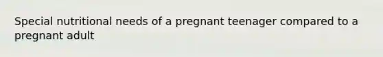 Special nutritional needs of a pregnant teenager compared to a pregnant adult