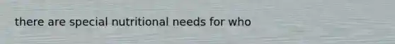 there are special nutritional needs for who