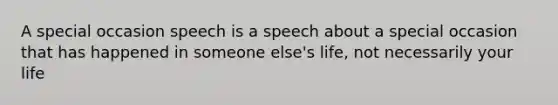 A special occasion speech is a speech about a special occasion that has happened in someone else's life, not necessarily your life