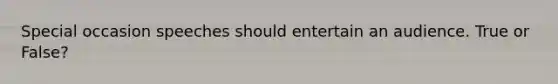Special occasion speeches should entertain an audience. True or False?