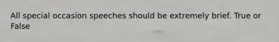 All special occasion speeches should be extremely brief. True or False