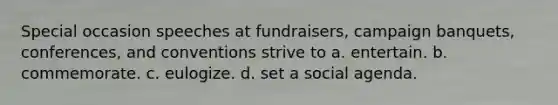 Special occasion speeches at fundraisers, campaign banquets, conferences, and conventions strive to a. entertain. b. commemorate. c. eulogize. d. set a social agenda.