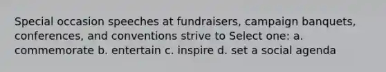 Special occasion speeches at fundraisers, campaign banquets, conferences, and conventions strive to Select one: a. commemorate b. entertain c. inspire d. set a social agenda