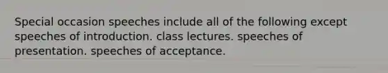 Special occasion speeches include all of the following except speeches of introduction. class lectures. speeches of presentation. speeches of acceptance.