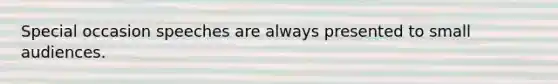 Special occasion speeches are always presented to small audiences.