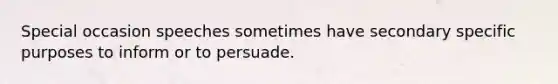 Special occasion speeches sometimes have secondary specific purposes to inform or to persuade.