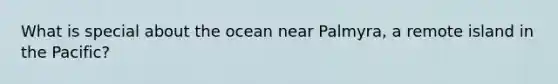 What is special about the ocean near Palmyra, a remote island in the Pacific?